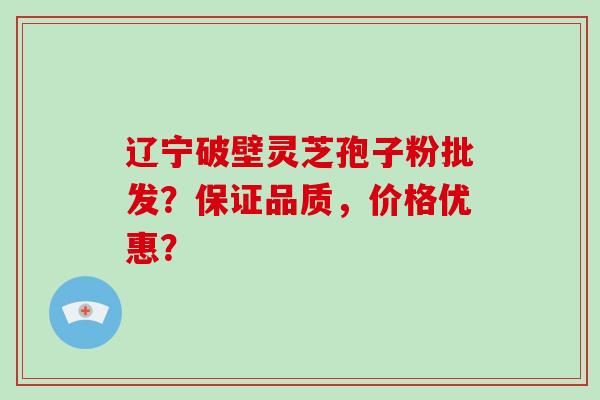辽宁破壁灵芝孢子粉批发？保证品质，价格优惠？