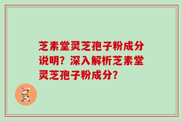 芝素堂灵芝孢子粉成分说明？深入解析芝素堂灵芝孢子粉成分？