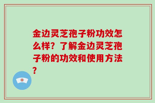 金边灵芝孢子粉功效怎么样？了解金边灵芝孢子粉的功效和使用方法？