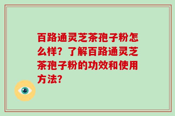 百路通灵芝茶孢子粉怎么样？了解百路通灵芝茶孢子粉的功效和使用方法？