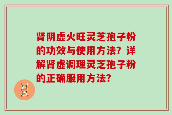 肾阴虚火旺灵芝孢子粉的功效与使用方法？详解肾虚调理灵芝孢子粉的正确服用方法？