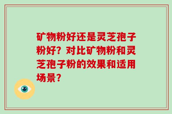 矿物粉好还是灵芝孢子粉好？对比矿物粉和灵芝孢子粉的效果和适用场景？