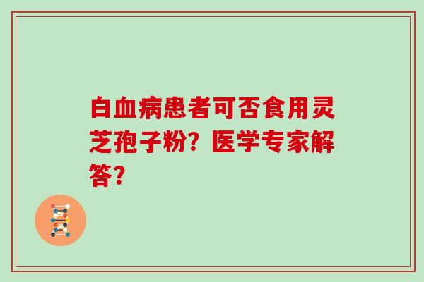 白血病患者可否食用灵芝孢子粉？医学专家解答？