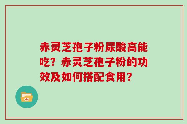赤灵芝孢子粉尿酸高能吃？赤灵芝孢子粉的功效及如何搭配食用？