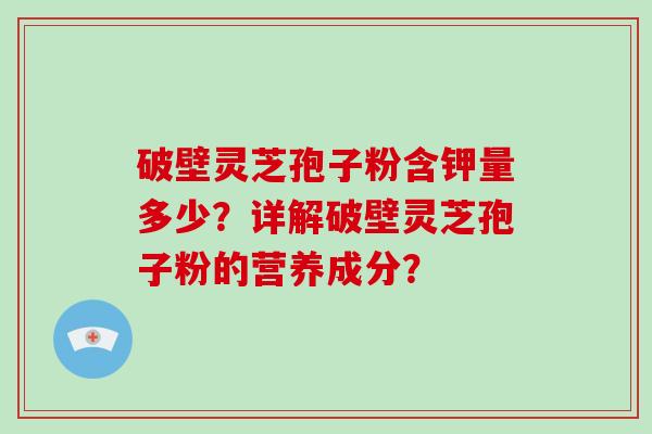 破壁灵芝孢子粉含钾量多少？详解破壁灵芝孢子粉的营养成分？