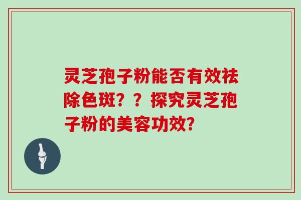 灵芝孢子粉能否有效祛除色斑？？探究灵芝孢子粉的美容功效？