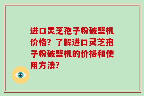 进口灵芝孢子粉破壁机价格？了解进口灵芝孢子粉破壁机的价格和使用方法？
