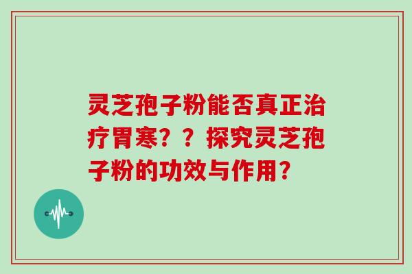 灵芝孢子粉能否真正治疗胃寒？？探究灵芝孢子粉的功效与作用？
