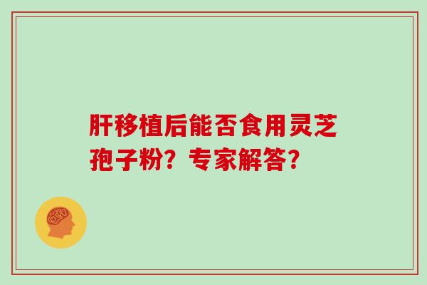 肝移植后能否食用灵芝孢子粉？专家解答？