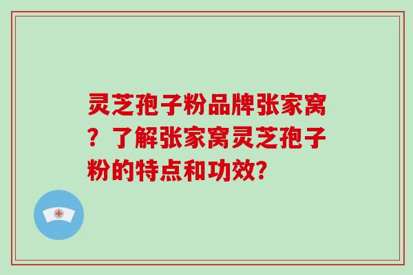 灵芝孢子粉品牌张家窝？了解张家窝灵芝孢子粉的特点和功效？