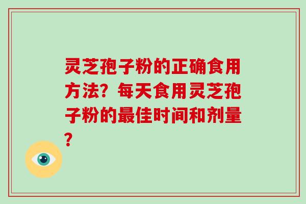 灵芝孢子粉的正确食用方法？每天食用灵芝孢子粉的最佳时间和剂量？
