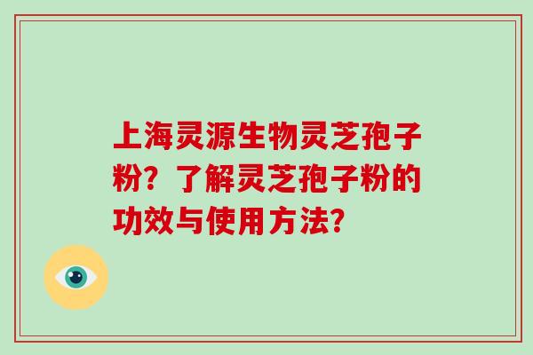 上海灵源生物灵芝孢子粉？了解灵芝孢子粉的功效与使用方法？