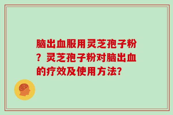 脑出血服用灵芝孢子粉？灵芝孢子粉对脑出血的疗效及使用方法？