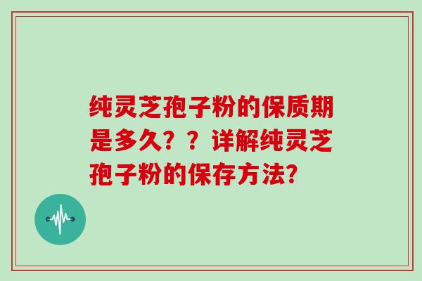 纯灵芝孢子粉的保质期是多久？？详解纯灵芝孢子粉的保存方法？