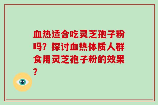 血热适合吃灵芝孢子粉吗？探讨血热体质人群食用灵芝孢子粉的效果？