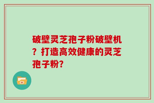 破壁灵芝孢子粉破壁机？打造高效健康的灵芝孢子粉？