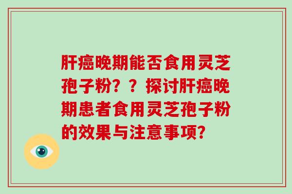 肝癌晚期能否食用灵芝孢子粉??探讨肝癌晚期患者食用灵芝孢子粉的效果与注意事项?-第1张图片-灵芝大师 肝癌晚期能否食用灵芝孢子粉??探讨肝癌晚期患者食用灵芝孢子粉的效果与注意事项?-第1张图片-灵芝大师