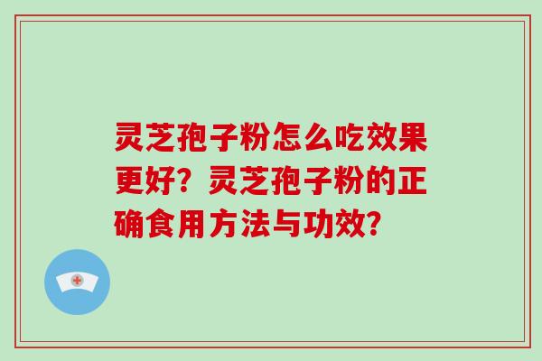 灵芝孢子粉怎么吃效果更好？灵芝孢子粉的正确食用方法与功效？