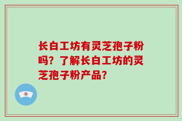 长白工坊有灵芝孢子粉吗？了解长白工坊的灵芝孢子粉产品？