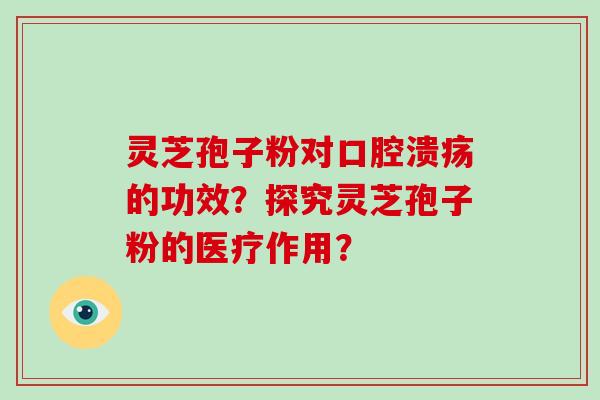 灵芝孢子粉对口腔溃疡的功效？探究灵芝孢子粉的医疗作用？