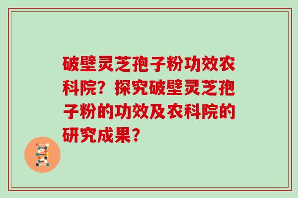破壁灵芝孢子粉功效农科院？探究破壁灵芝孢子粉的功效及农科院的研究成果？