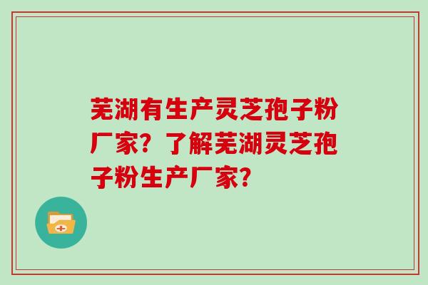 芜湖有生产灵芝孢子粉厂家？了解芜湖灵芝孢子粉生产厂家？