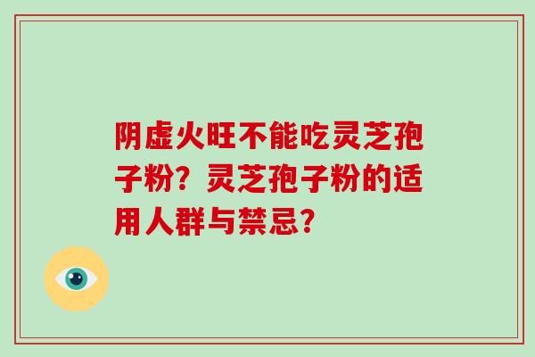 阴虚火旺不能吃灵芝孢子粉？灵芝孢子粉的适用人群与禁忌？