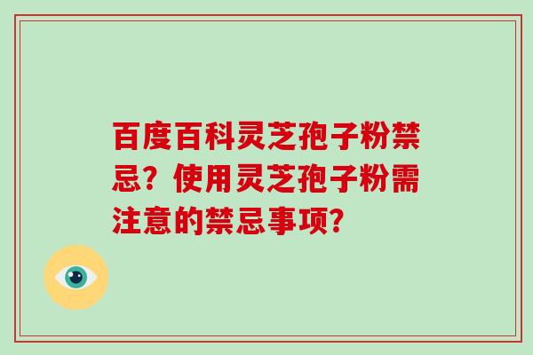 百度百科灵芝孢子粉禁忌?使用灵芝孢子粉需注意的禁忌事项?-第1张图片-灵芝大师 百度百科灵芝孢子粉禁忌?使用灵芝孢子粉需注意的禁忌事项?-第1张图片-灵芝大师