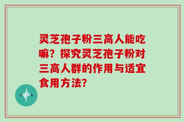 灵芝孢子粉三高人能吃嘛?探究灵芝孢子粉对三高人群的作用与适宜食用方法?-第1张图片-灵芝大师 灵芝孢子粉三高人能吃嘛?探究灵芝孢子粉对三高人群的作用与适宜食用方法?-第1张图片-灵芝大师