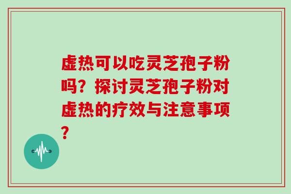 虚热可以吃灵芝孢子粉吗？探讨灵芝孢子粉对虚热的疗效与注意事项？