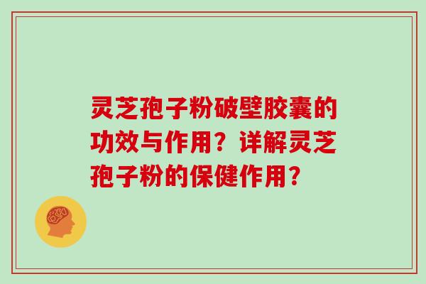 灵芝孢子粉破壁胶囊的功效与作用？详解灵芝孢子粉的保健作用？