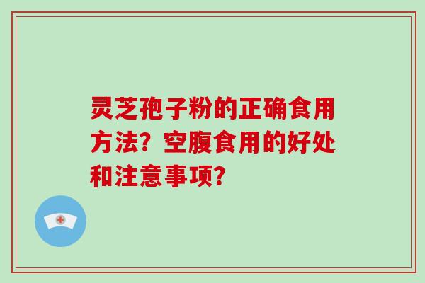 灵芝孢子粉的正确食用方法？空腹食用的好处和注意事项？