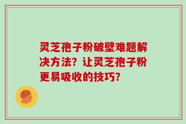 灵芝孢子粉破壁难题解决方法？让灵芝孢子粉更易吸收的技巧？