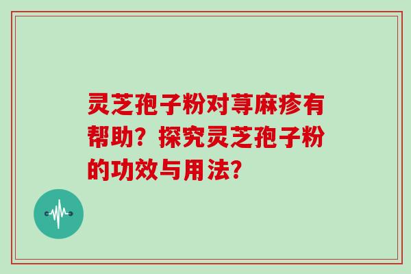 灵芝孢子粉对荨麻疹有帮助？探究灵芝孢子粉的功效与用法？