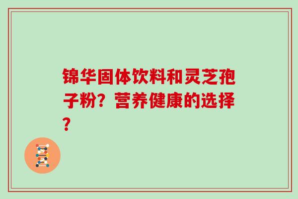 锦华固体饮料和灵芝孢子粉？营养健康的选择？