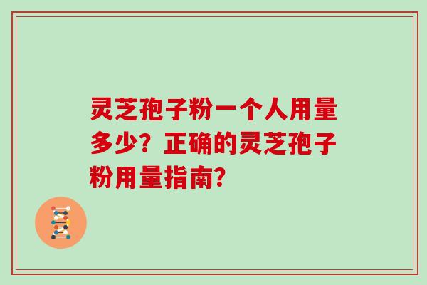 灵芝孢子粉一个人用量多少？正确的灵芝孢子粉用量指南？