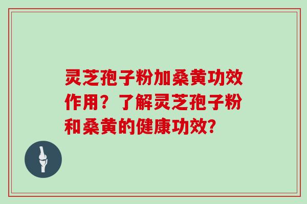 灵芝孢子粉加桑黄功效作用？了解灵芝孢子粉和桑黄的健康功效？