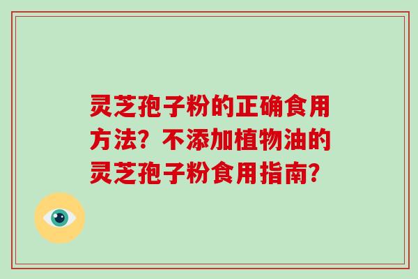 灵芝孢子粉的正确食用方法？不添加植物油的灵芝孢子粉食用指南？