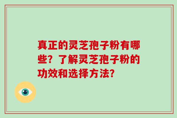 真正的灵芝孢子粉有哪些？了解灵芝孢子粉的功效和选择方法？-第1张图片-灵芝大师