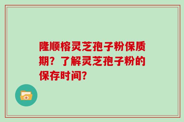 隆顺榕灵芝孢子粉保质期?了解灵芝孢子粉的保存时间?-第1张图片-灵芝大师 隆顺榕灵芝孢子粉保质期?了解灵芝孢子粉的保存时间?-第1张图片-灵芝大师