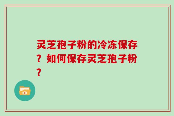 灵芝孢子粉的冷冻保存？如何保存灵芝孢子粉？