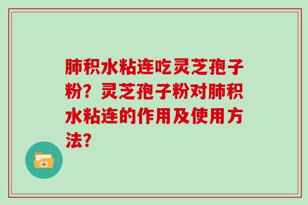 肺积水粘连吃灵芝孢子粉?灵芝孢子粉对肺积水粘连的作用及使用方法?-第1张图片-灵芝大师 肺积水粘连吃灵芝孢子粉?灵芝孢子粉对肺积水粘连的作用及使用方法?-第1张图片-灵芝大师