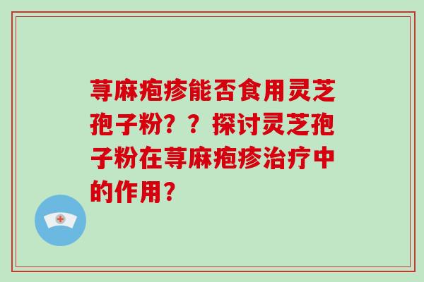 荨麻疱疹能否食用灵芝孢子粉？？探讨灵芝孢子粉在荨麻疱疹治疗中的作用？
