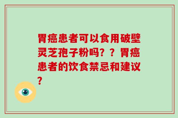 胃癌患者可以食用破壁灵芝孢子粉吗？？胃癌患者的饮食禁忌和建议？