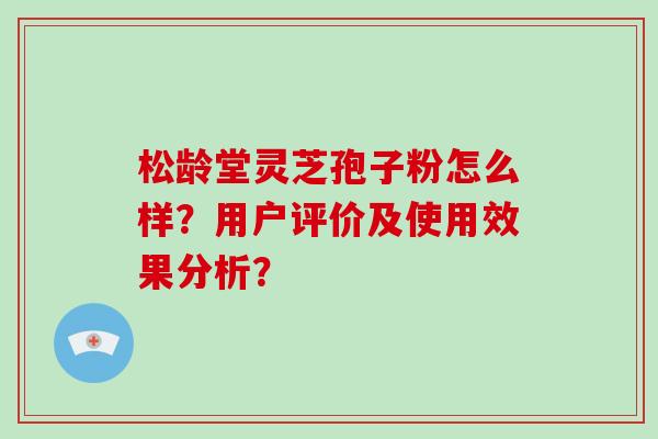 松龄堂灵芝孢子粉怎么样？用户评价及使用效果分析？