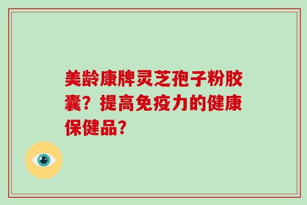美龄康牌灵芝孢子粉胶囊？提高免疫力的健康保健品？