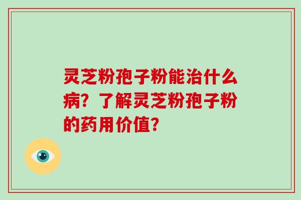 灵芝粉孢子粉能治什么病？了解灵芝粉孢子粉的药用价值？