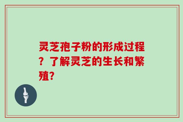 灵芝孢子粉的形成过程？了解灵芝的生长和繁殖？