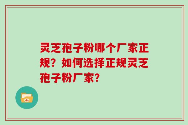 灵芝孢子粉哪个厂家正规？如何选择正规灵芝孢子粉厂家？