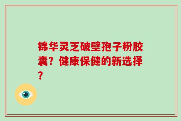 锦华灵芝破壁孢子粉胶囊？健康保健的新选择？